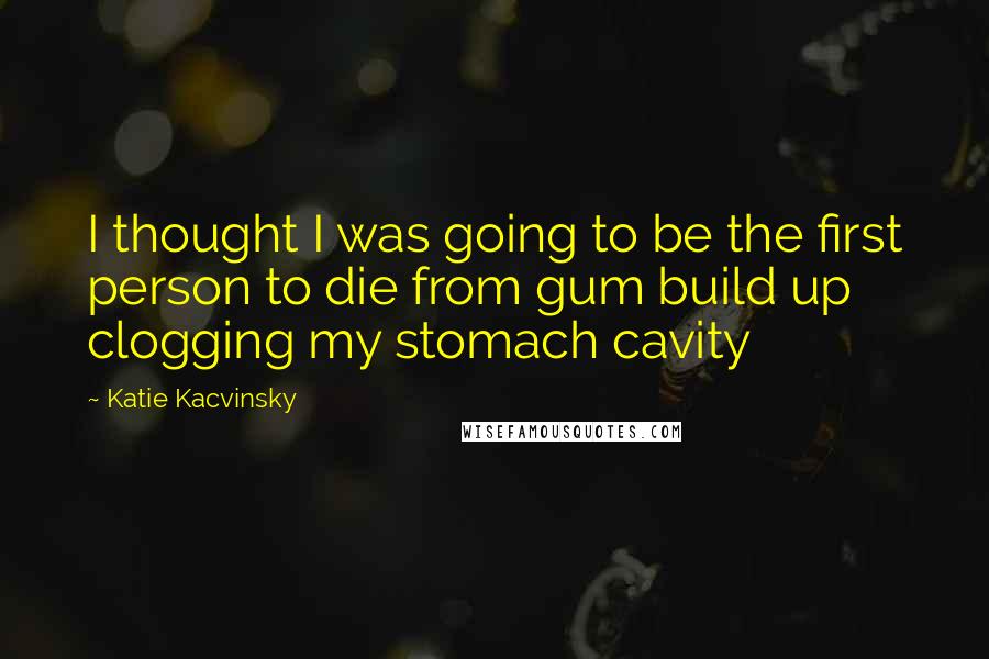 Katie Kacvinsky Quotes: I thought I was going to be the first person to die from gum build up clogging my stomach cavity