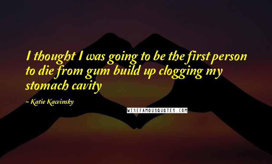 Katie Kacvinsky Quotes: I thought I was going to be the first person to die from gum build up clogging my stomach cavity