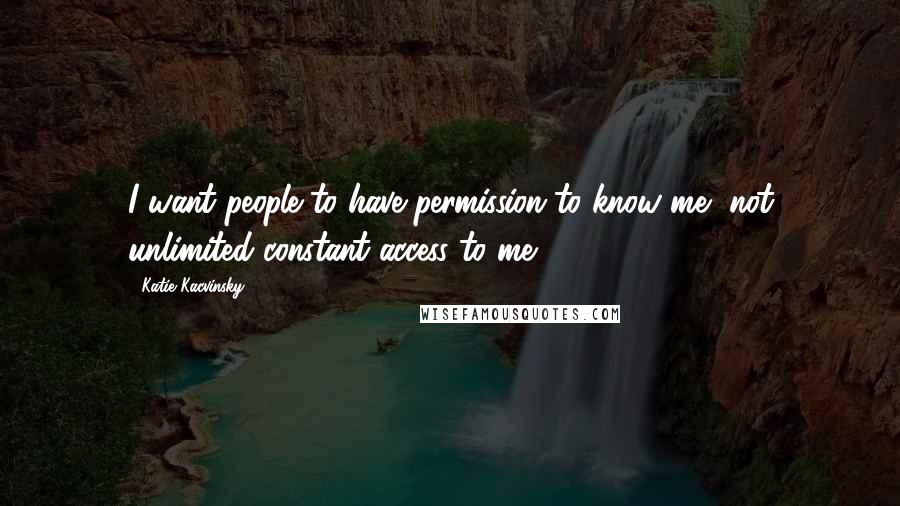 Katie Kacvinsky Quotes: I want people to have permission to know me, not unlimited constant access to me.