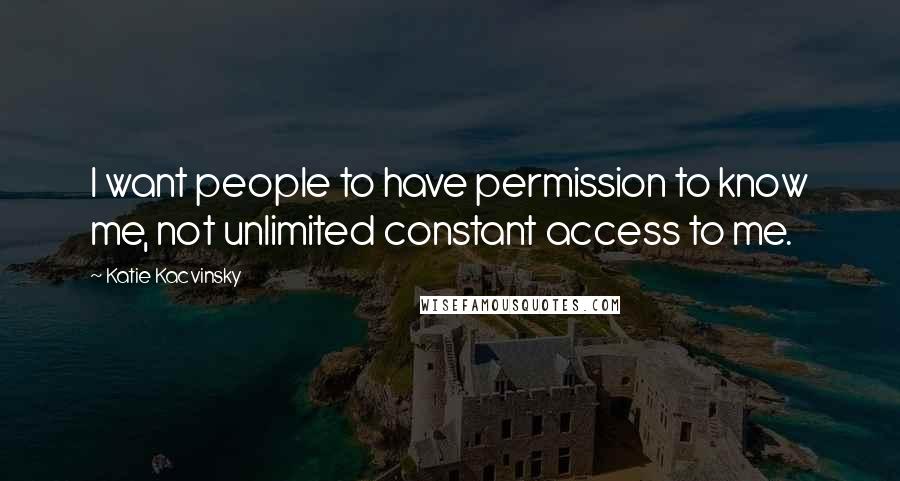 Katie Kacvinsky Quotes: I want people to have permission to know me, not unlimited constant access to me.