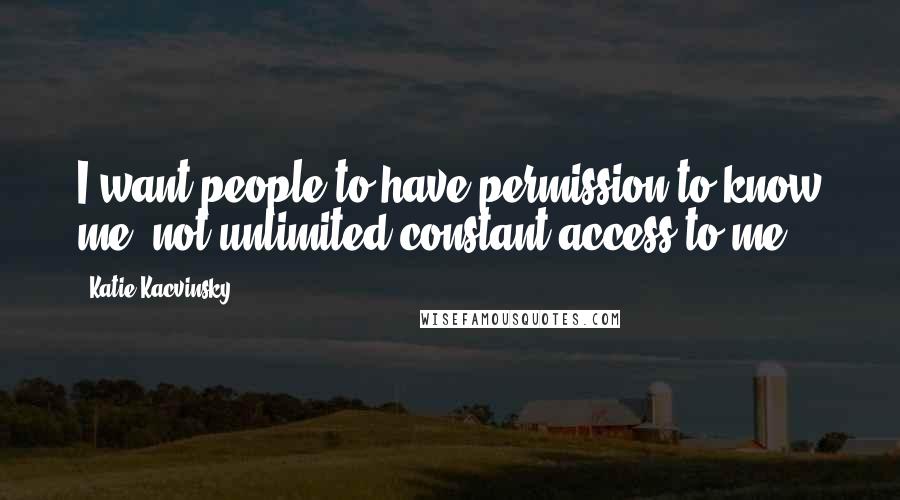 Katie Kacvinsky Quotes: I want people to have permission to know me, not unlimited constant access to me.