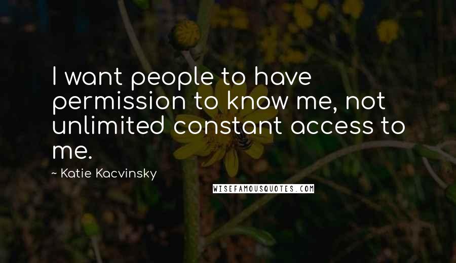 Katie Kacvinsky Quotes: I want people to have permission to know me, not unlimited constant access to me.