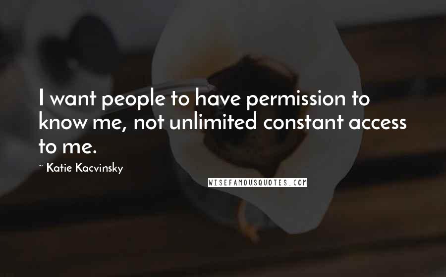 Katie Kacvinsky Quotes: I want people to have permission to know me, not unlimited constant access to me.