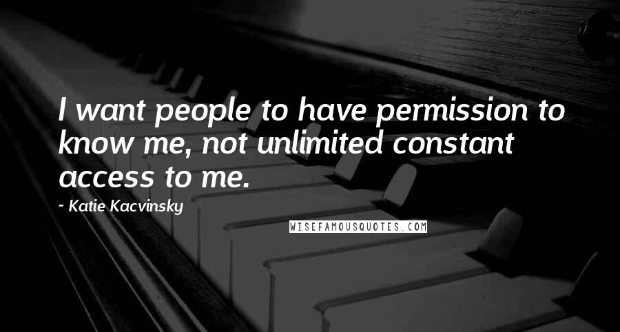 Katie Kacvinsky Quotes: I want people to have permission to know me, not unlimited constant access to me.