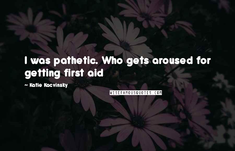 Katie Kacvinsky Quotes: I was pathetic. Who gets aroused for getting first aid