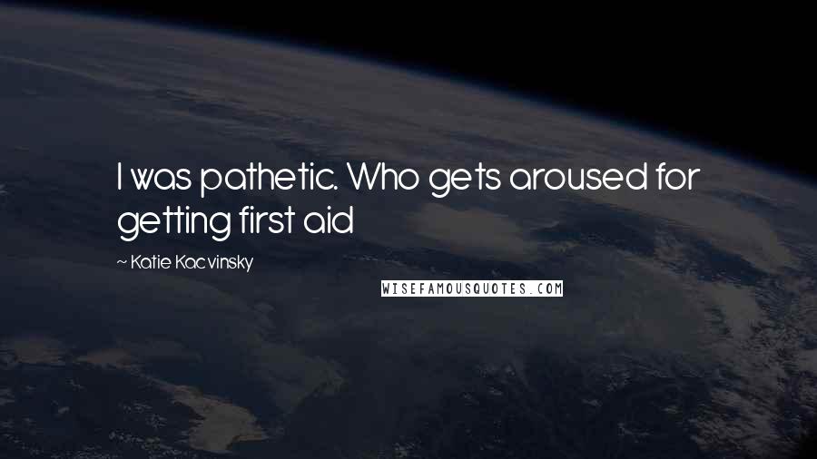 Katie Kacvinsky Quotes: I was pathetic. Who gets aroused for getting first aid