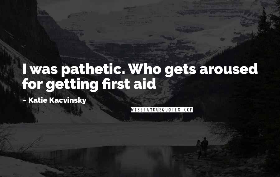 Katie Kacvinsky Quotes: I was pathetic. Who gets aroused for getting first aid