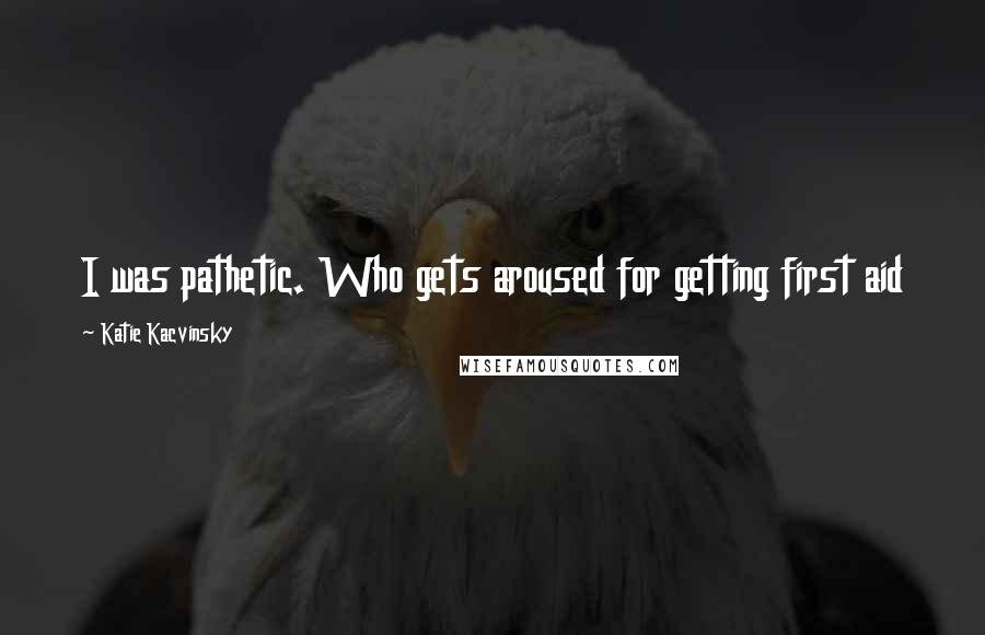 Katie Kacvinsky Quotes: I was pathetic. Who gets aroused for getting first aid
