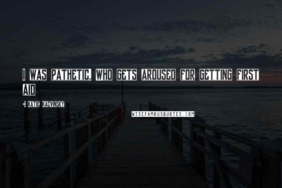 Katie Kacvinsky Quotes: I was pathetic. Who gets aroused for getting first aid