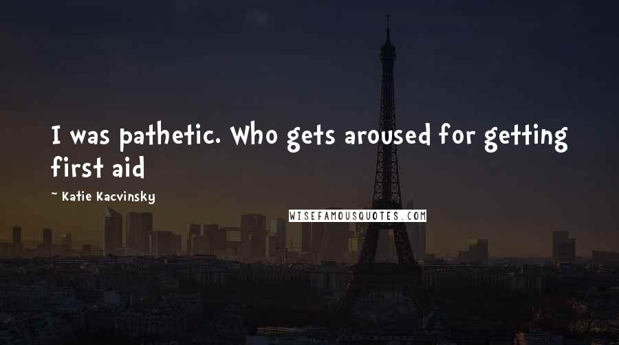Katie Kacvinsky Quotes: I was pathetic. Who gets aroused for getting first aid