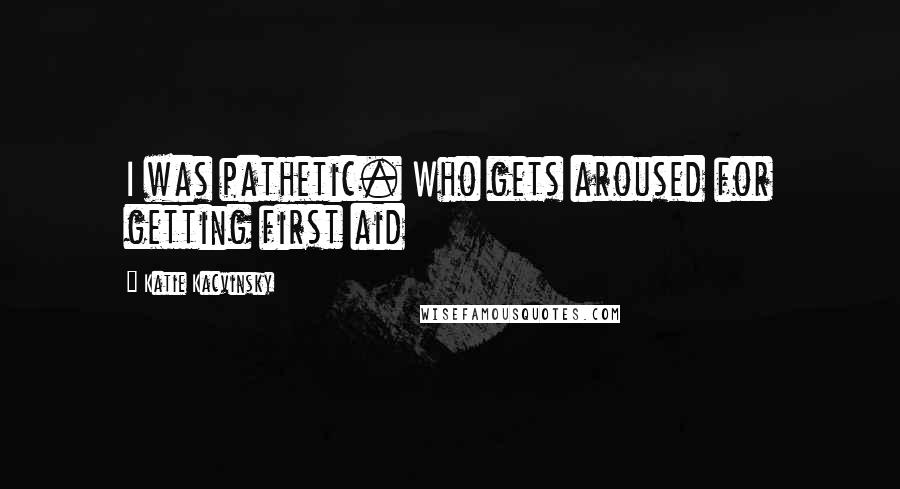 Katie Kacvinsky Quotes: I was pathetic. Who gets aroused for getting first aid