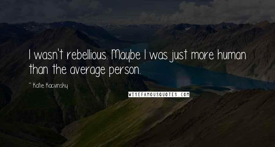 Katie Kacvinsky Quotes: I wasn't rebellious. Maybe I was just more human than the average person.