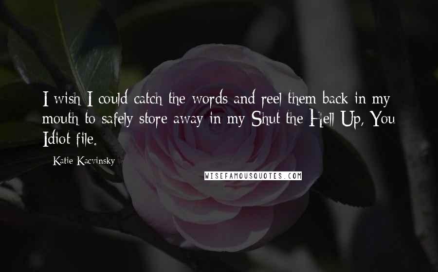 Katie Kacvinsky Quotes: I wish I could catch the words and reel them back in my mouth to safely store away in my Shut the Hell Up, You Idiot file.