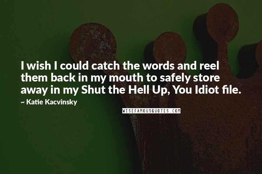 Katie Kacvinsky Quotes: I wish I could catch the words and reel them back in my mouth to safely store away in my Shut the Hell Up, You Idiot file.