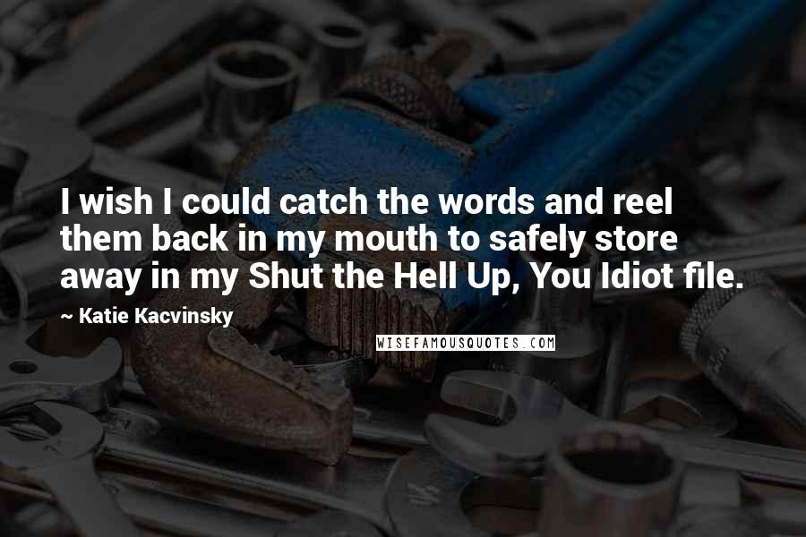 Katie Kacvinsky Quotes: I wish I could catch the words and reel them back in my mouth to safely store away in my Shut the Hell Up, You Idiot file.