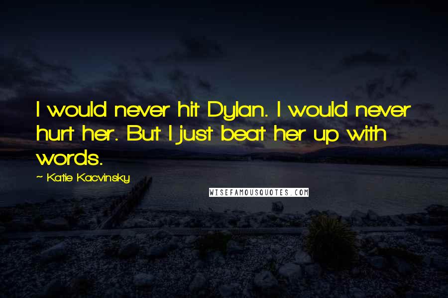 Katie Kacvinsky Quotes: I would never hit Dylan. I would never hurt her. But I just beat her up with words.