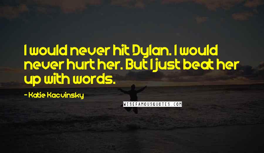 Katie Kacvinsky Quotes: I would never hit Dylan. I would never hurt her. But I just beat her up with words.