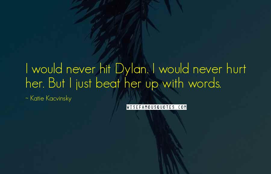 Katie Kacvinsky Quotes: I would never hit Dylan. I would never hurt her. But I just beat her up with words.