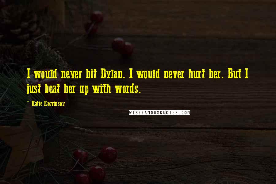 Katie Kacvinsky Quotes: I would never hit Dylan. I would never hurt her. But I just beat her up with words.