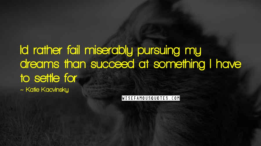 Katie Kacvinsky Quotes: I'd rather fail miserably pursuing my dreams than succeed at something I have to settle for