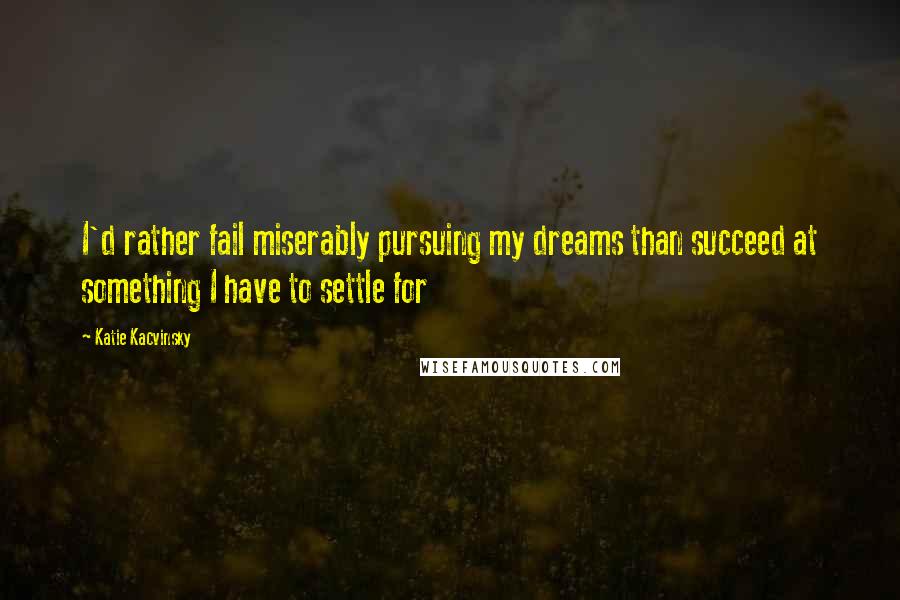 Katie Kacvinsky Quotes: I'd rather fail miserably pursuing my dreams than succeed at something I have to settle for