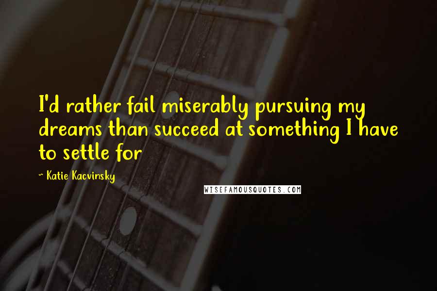 Katie Kacvinsky Quotes: I'd rather fail miserably pursuing my dreams than succeed at something I have to settle for