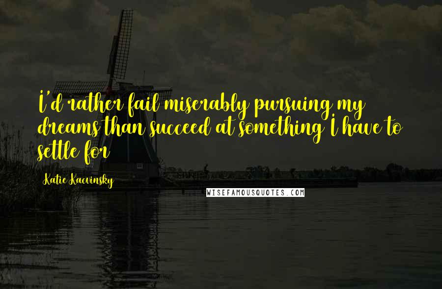 Katie Kacvinsky Quotes: I'd rather fail miserably pursuing my dreams than succeed at something I have to settle for