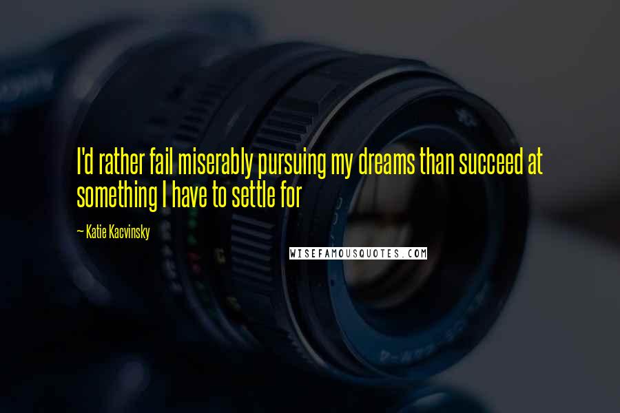 Katie Kacvinsky Quotes: I'd rather fail miserably pursuing my dreams than succeed at something I have to settle for