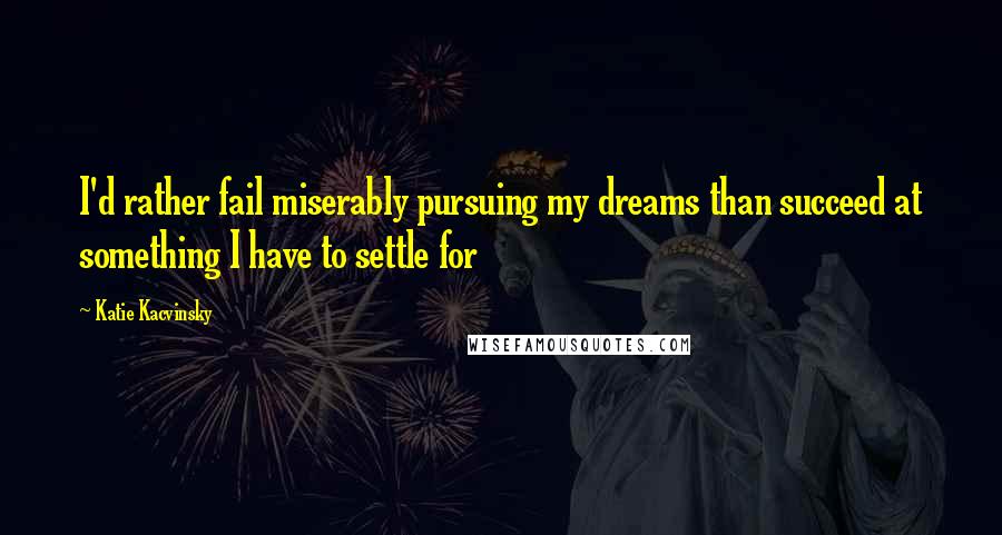 Katie Kacvinsky Quotes: I'd rather fail miserably pursuing my dreams than succeed at something I have to settle for