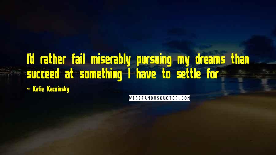 Katie Kacvinsky Quotes: I'd rather fail miserably pursuing my dreams than succeed at something I have to settle for