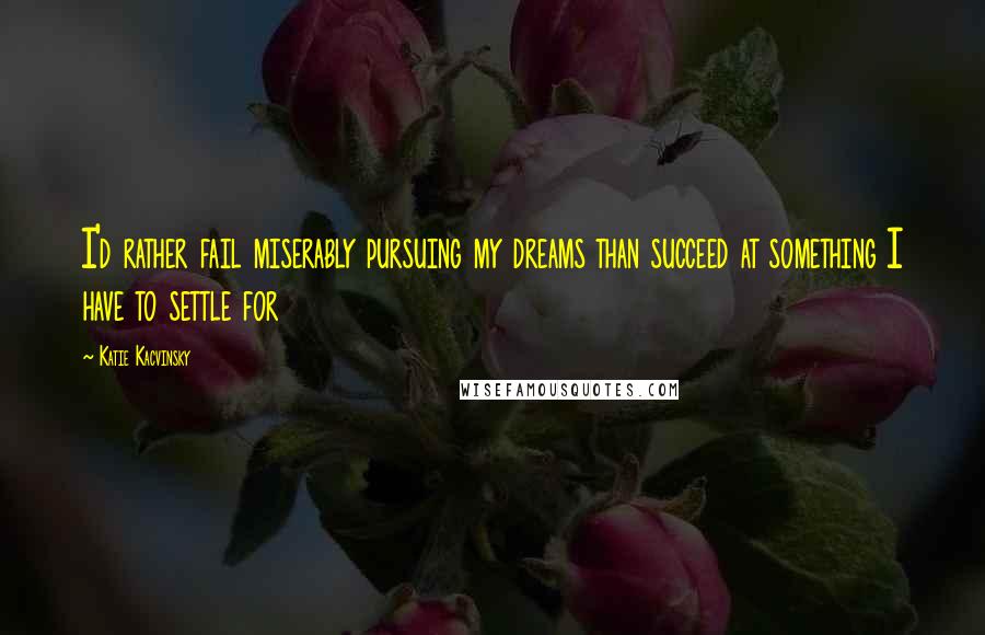 Katie Kacvinsky Quotes: I'd rather fail miserably pursuing my dreams than succeed at something I have to settle for