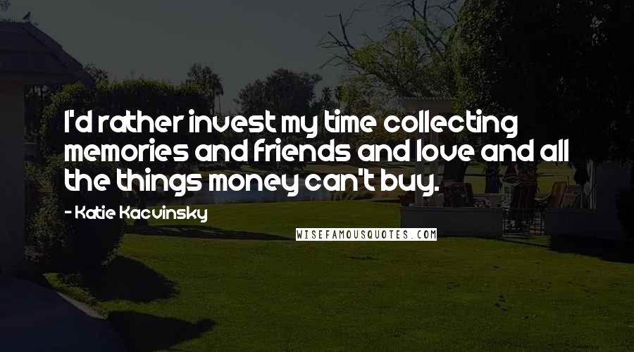 Katie Kacvinsky Quotes: I'd rather invest my time collecting memories and friends and love and all the things money can't buy.