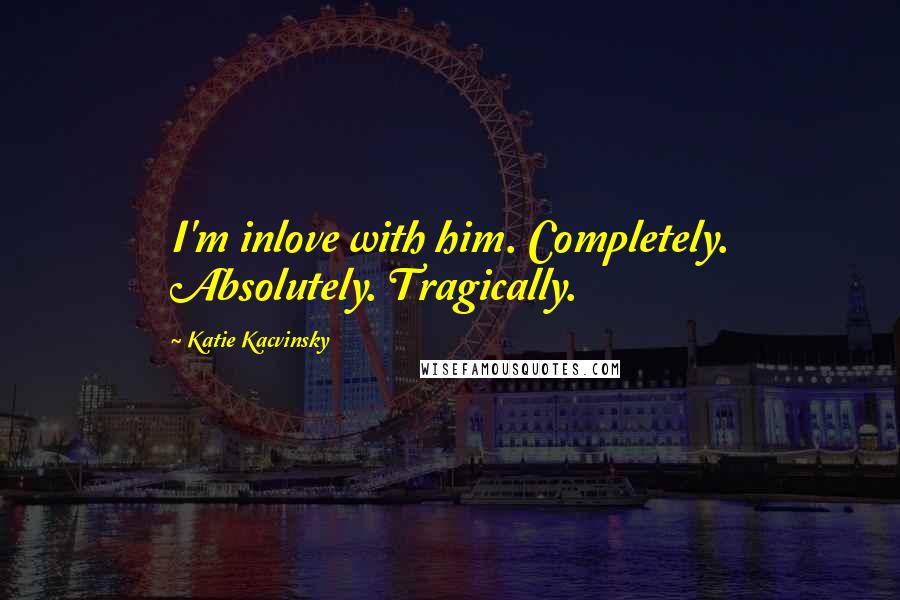 Katie Kacvinsky Quotes: I'm inlove with him. Completely. Absolutely. Tragically.