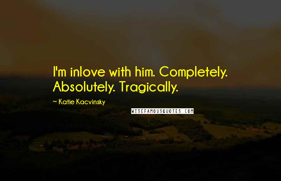 Katie Kacvinsky Quotes: I'm inlove with him. Completely. Absolutely. Tragically.