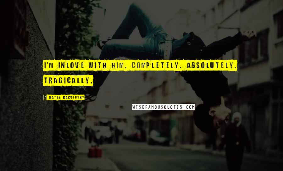 Katie Kacvinsky Quotes: I'm inlove with him. Completely. Absolutely. Tragically.