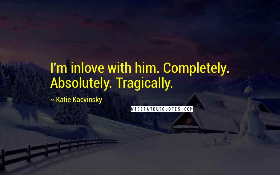 Katie Kacvinsky Quotes: I'm inlove with him. Completely. Absolutely. Tragically.