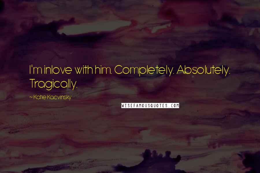Katie Kacvinsky Quotes: I'm inlove with him. Completely. Absolutely. Tragically.