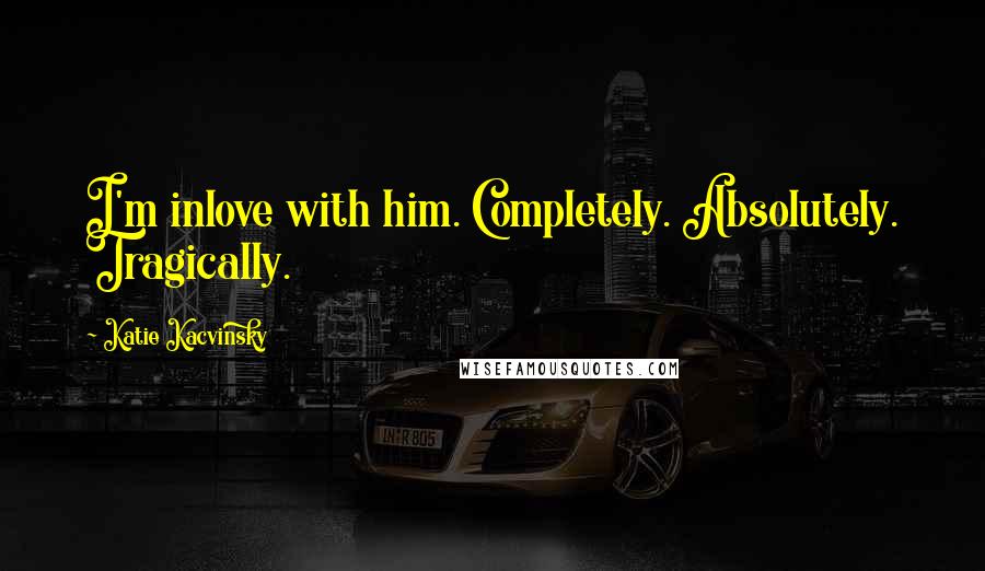 Katie Kacvinsky Quotes: I'm inlove with him. Completely. Absolutely. Tragically.
