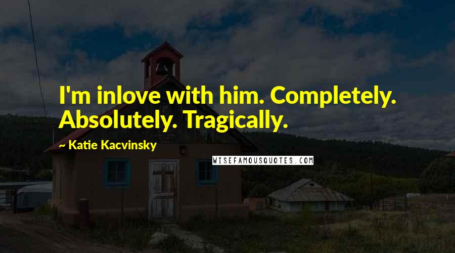 Katie Kacvinsky Quotes: I'm inlove with him. Completely. Absolutely. Tragically.