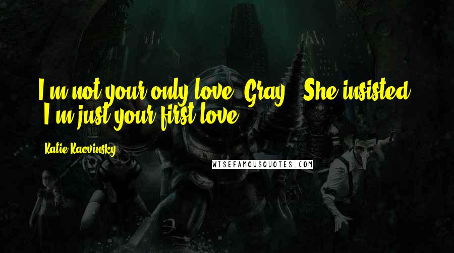 Katie Kacvinsky Quotes: I'm not your only love, Gray," She insisted. "I'm just your first love.