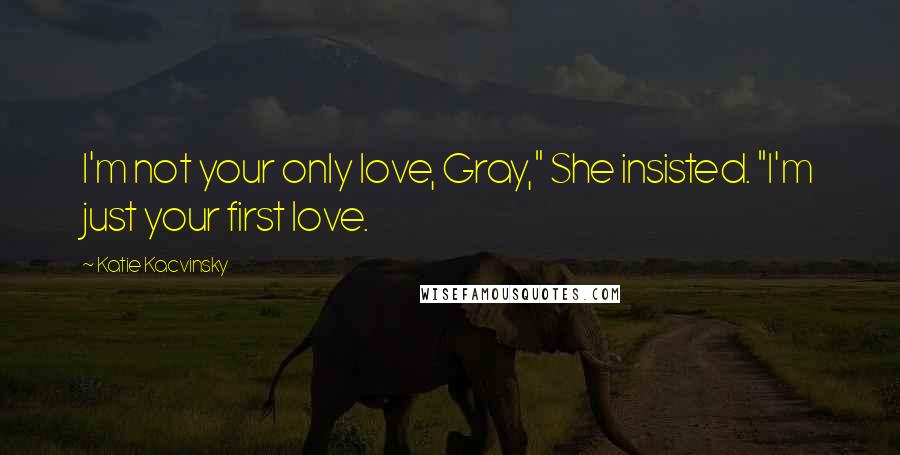 Katie Kacvinsky Quotes: I'm not your only love, Gray," She insisted. "I'm just your first love.