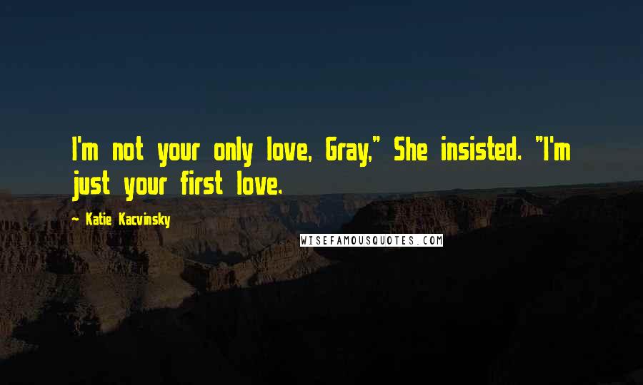 Katie Kacvinsky Quotes: I'm not your only love, Gray," She insisted. "I'm just your first love.