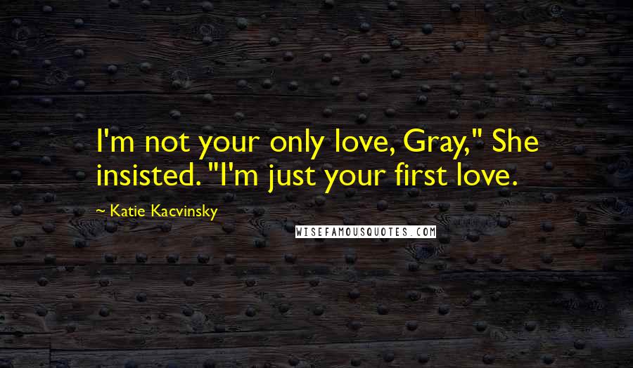 Katie Kacvinsky Quotes: I'm not your only love, Gray," She insisted. "I'm just your first love.