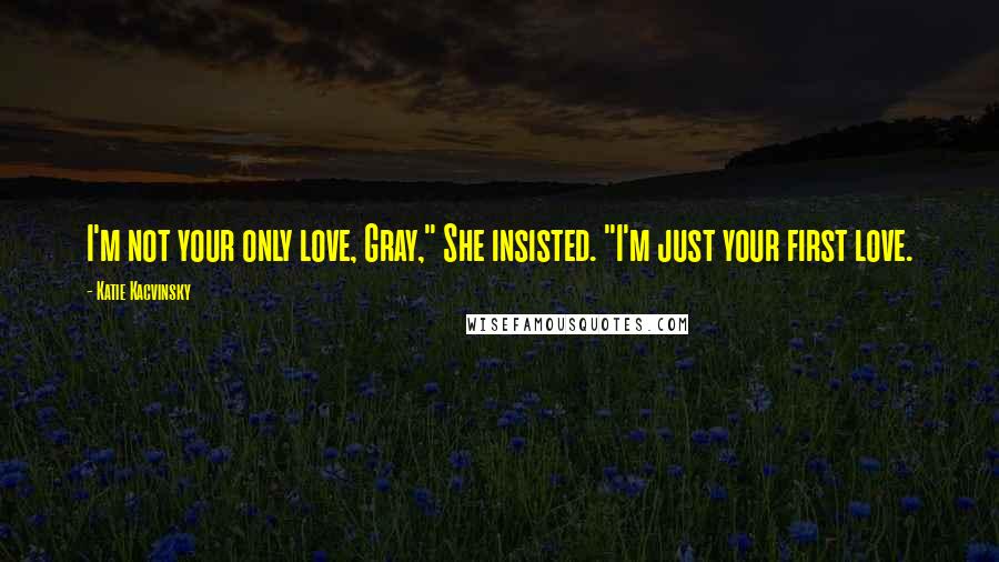 Katie Kacvinsky Quotes: I'm not your only love, Gray," She insisted. "I'm just your first love.