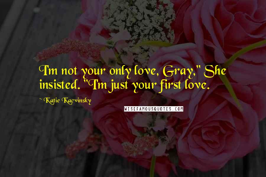 Katie Kacvinsky Quotes: I'm not your only love, Gray," She insisted. "I'm just your first love.