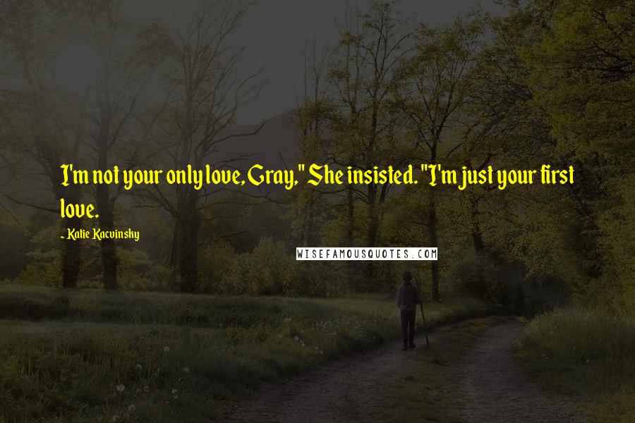 Katie Kacvinsky Quotes: I'm not your only love, Gray," She insisted. "I'm just your first love.