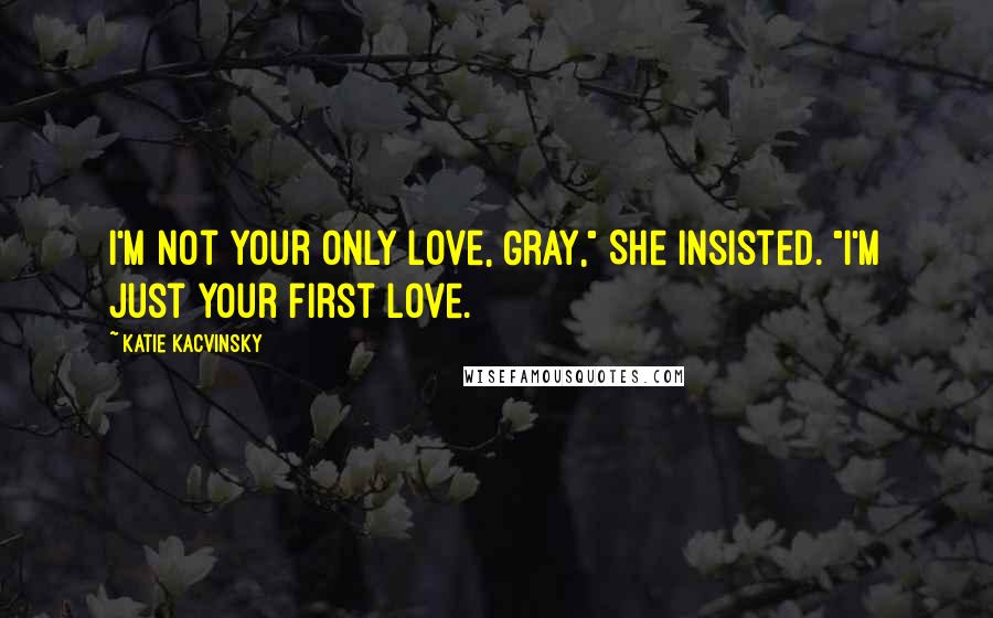 Katie Kacvinsky Quotes: I'm not your only love, Gray," She insisted. "I'm just your first love.