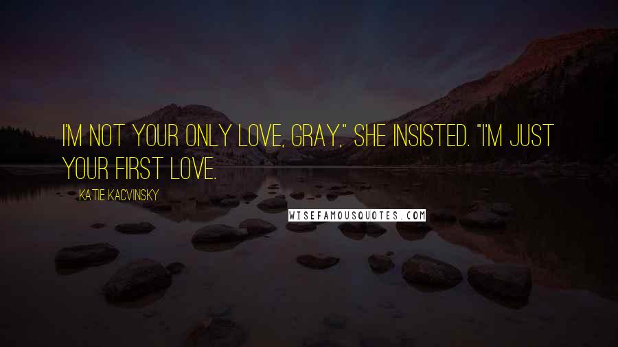 Katie Kacvinsky Quotes: I'm not your only love, Gray," She insisted. "I'm just your first love.