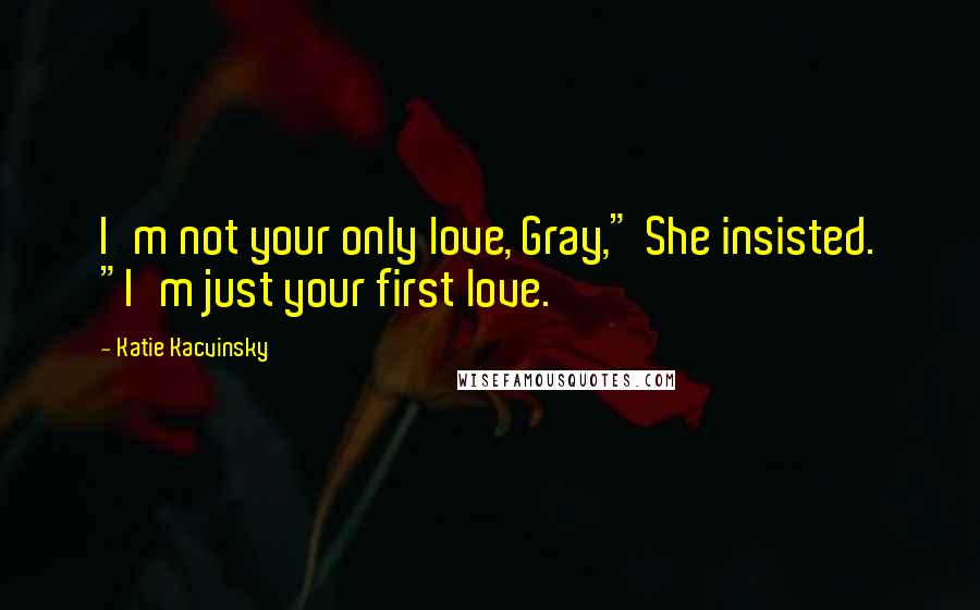 Katie Kacvinsky Quotes: I'm not your only love, Gray," She insisted. "I'm just your first love.