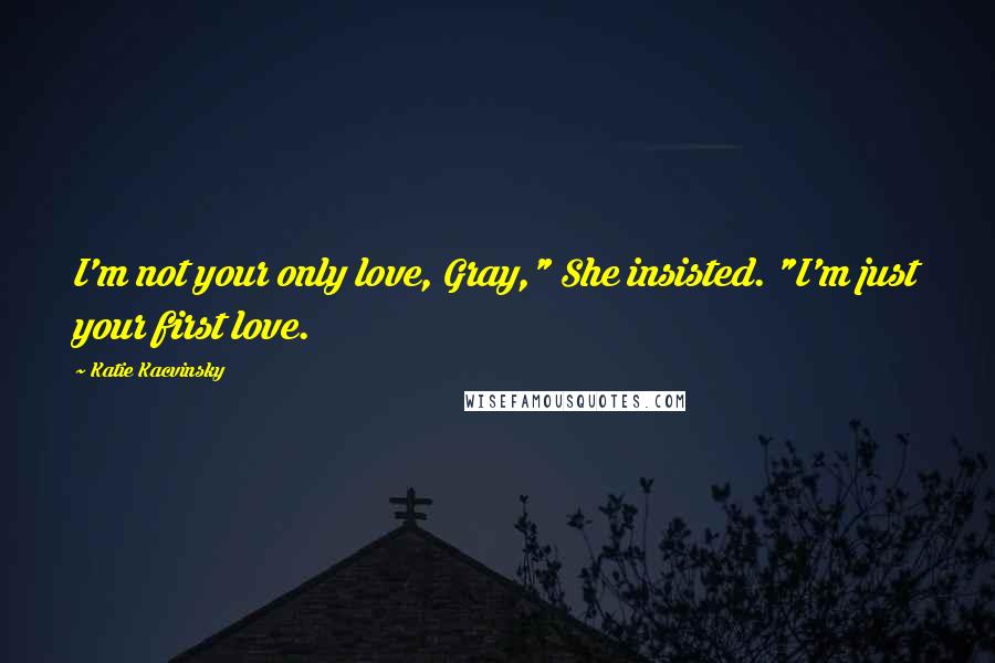 Katie Kacvinsky Quotes: I'm not your only love, Gray," She insisted. "I'm just your first love.